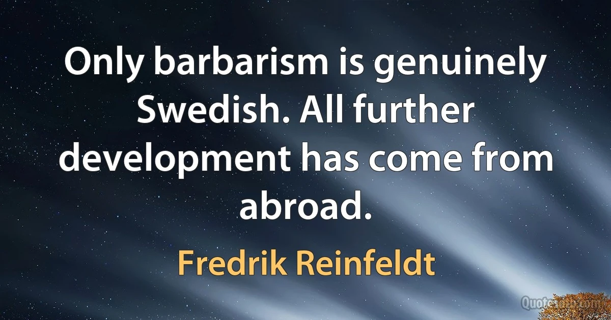 Only barbarism is genuinely Swedish. All further development has come from abroad. (Fredrik Reinfeldt)