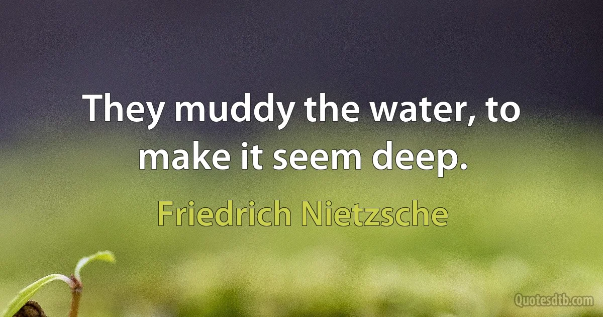 They muddy the water, to make it seem deep. (Friedrich Nietzsche)