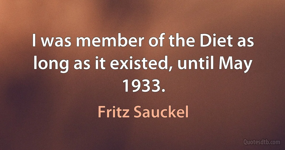 I was member of the Diet as long as it existed, until May 1933. (Fritz Sauckel)