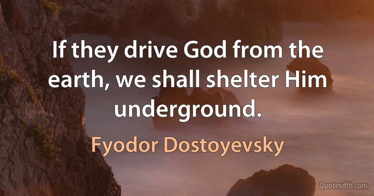 If they drive God from the earth, we shall shelter Him underground. (Fyodor Dostoyevsky)