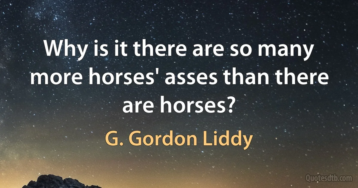 Why is it there are so many more horses' asses than there are horses? (G. Gordon Liddy)