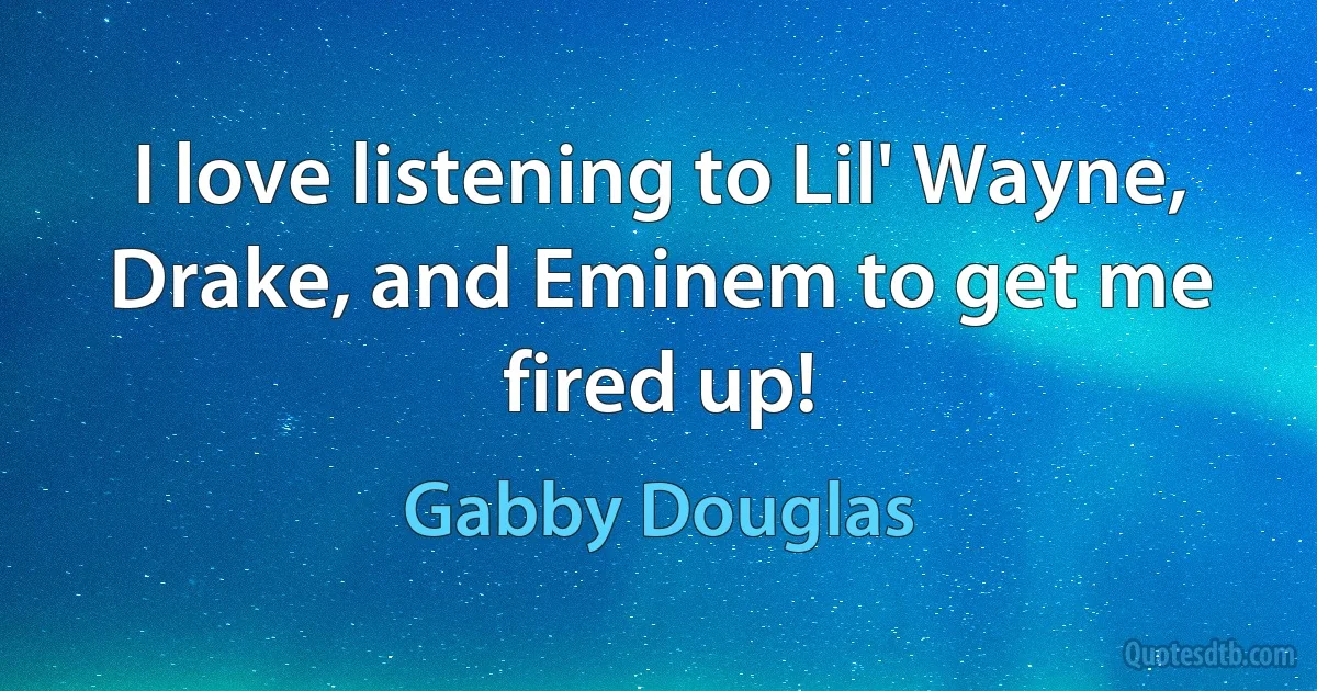 I love listening to Lil' Wayne, Drake, and Eminem to get me fired up! (Gabby Douglas)