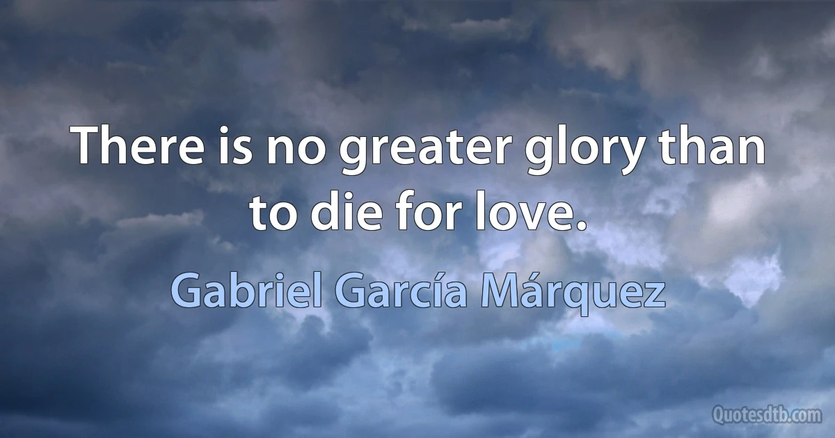 There is no greater glory than to die for love. (Gabriel García Márquez)