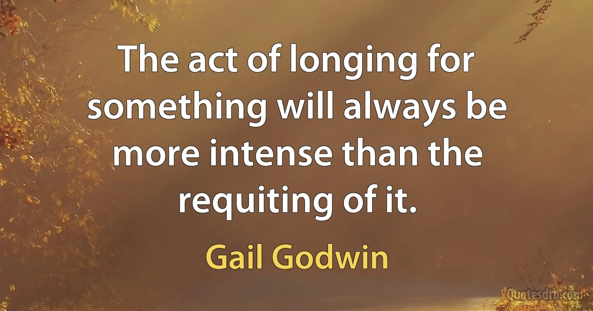 The act of longing for something will always be more intense than the requiting of it. (Gail Godwin)