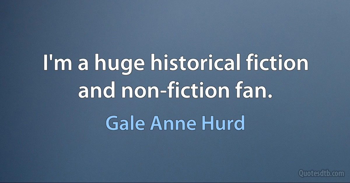 I'm a huge historical fiction and non-fiction fan. (Gale Anne Hurd)