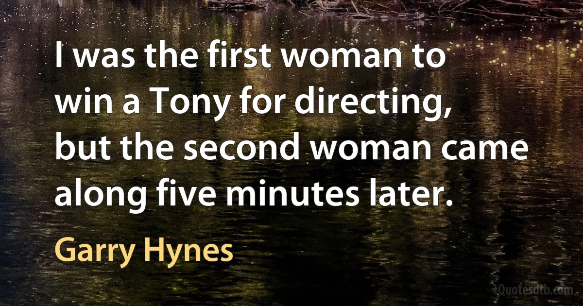 I was the first woman to win a Tony for directing, but the second woman came along five minutes later. (Garry Hynes)