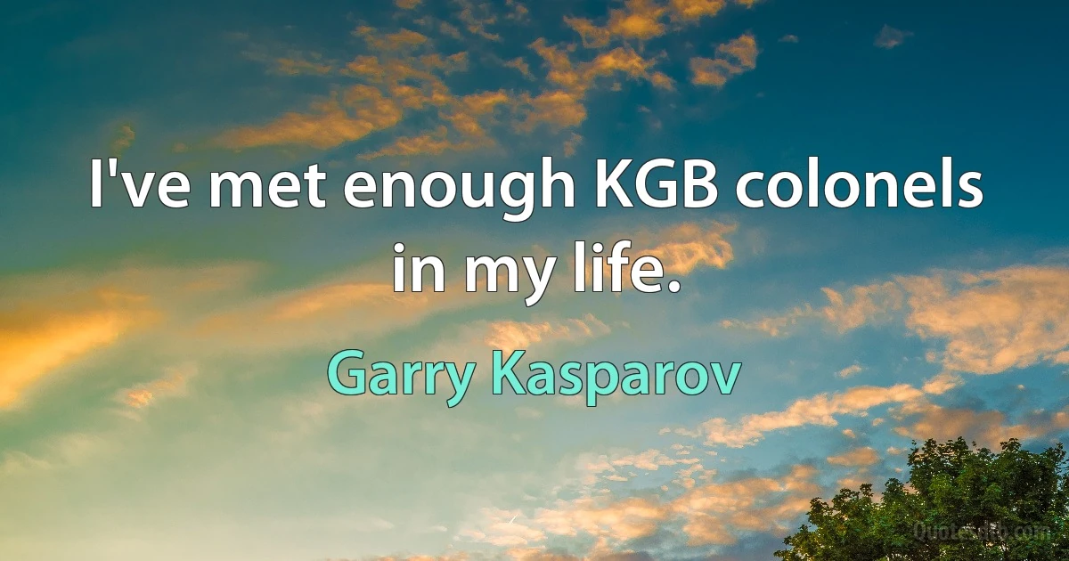 I've met enough KGB colonels in my life. (Garry Kasparov)