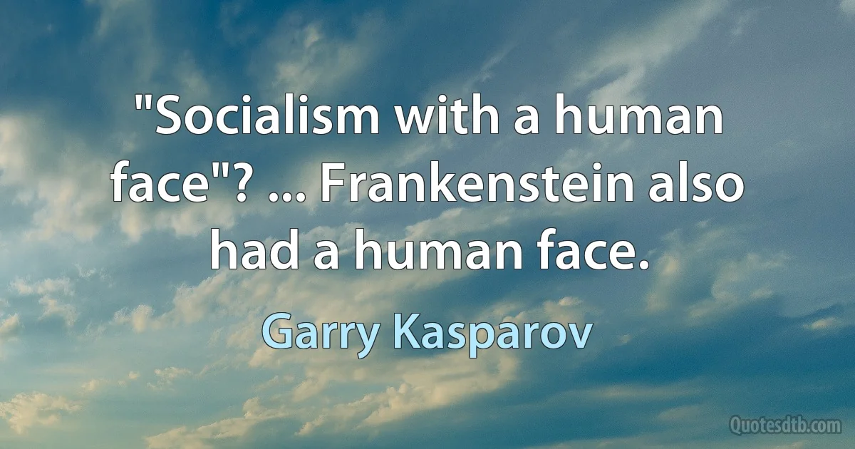 "Socialism with a human face"? ... Frankenstein also had a human face. (Garry Kasparov)