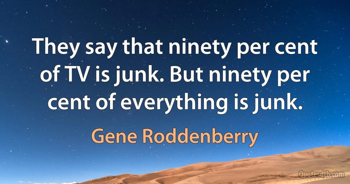 They say that ninety per cent of TV is junk. But ninety per cent of everything is junk. (Gene Roddenberry)