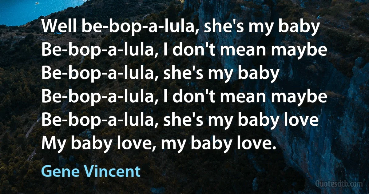 Well be-bop-a-lula, she's my baby
Be-bop-a-lula, I don't mean maybe
Be-bop-a-lula, she's my baby
Be-bop-a-lula, I don't mean maybe
Be-bop-a-lula, she's my baby love
My baby love, my baby love. (Gene Vincent)