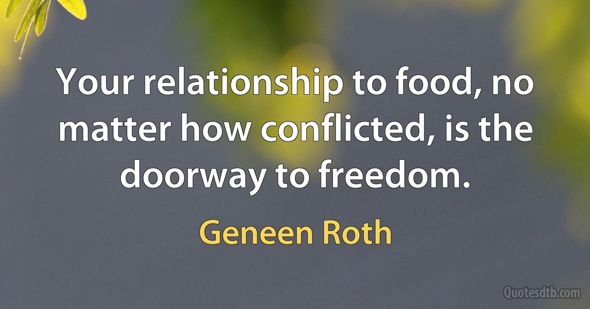 Your relationship to food, no matter how conflicted, is the doorway to freedom. (Geneen Roth)