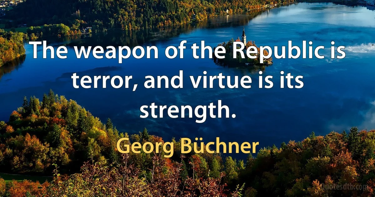 The weapon of the Republic is terror, and virtue is its strength. (Georg Büchner)