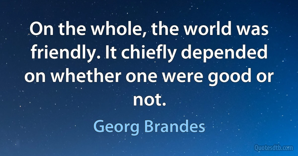 On the whole, the world was friendly. It chiefly depended on whether one were good or not. (Georg Brandes)