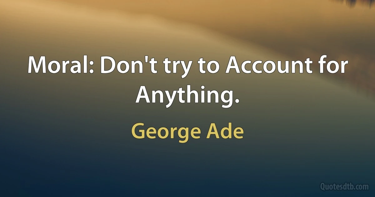 Moral: Don't try to Account for Anything. (George Ade)