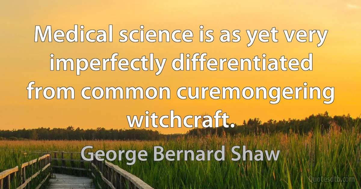 Medical science is as yet very imperfectly differentiated from common curemongering witchcraft. (George Bernard Shaw)