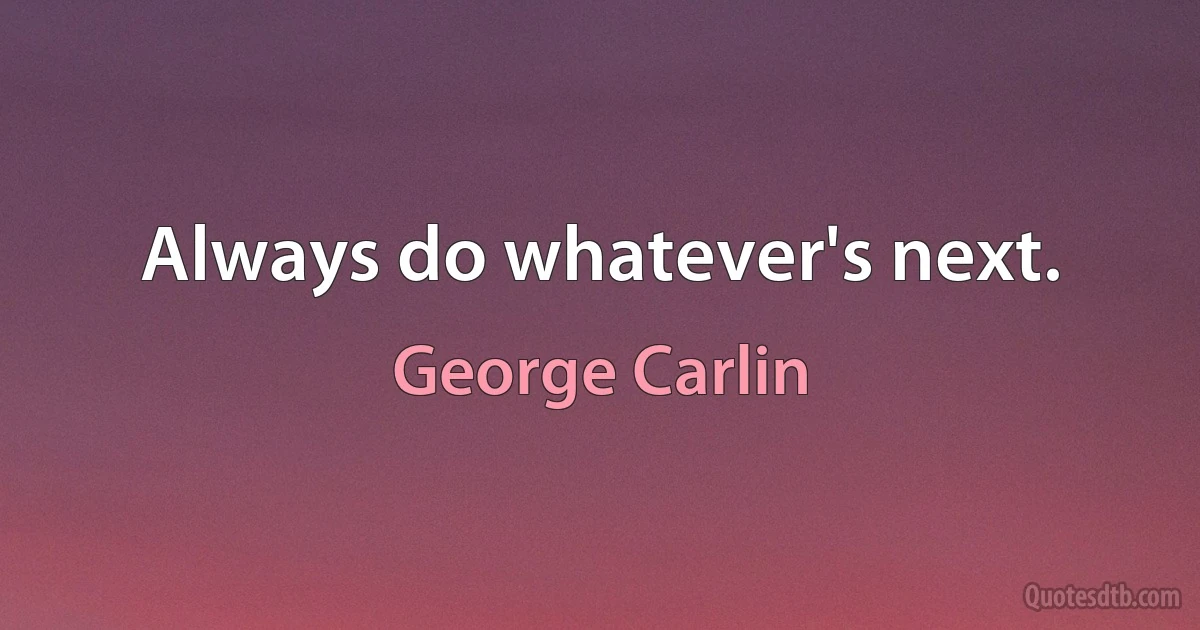 Always do whatever's next. (George Carlin)