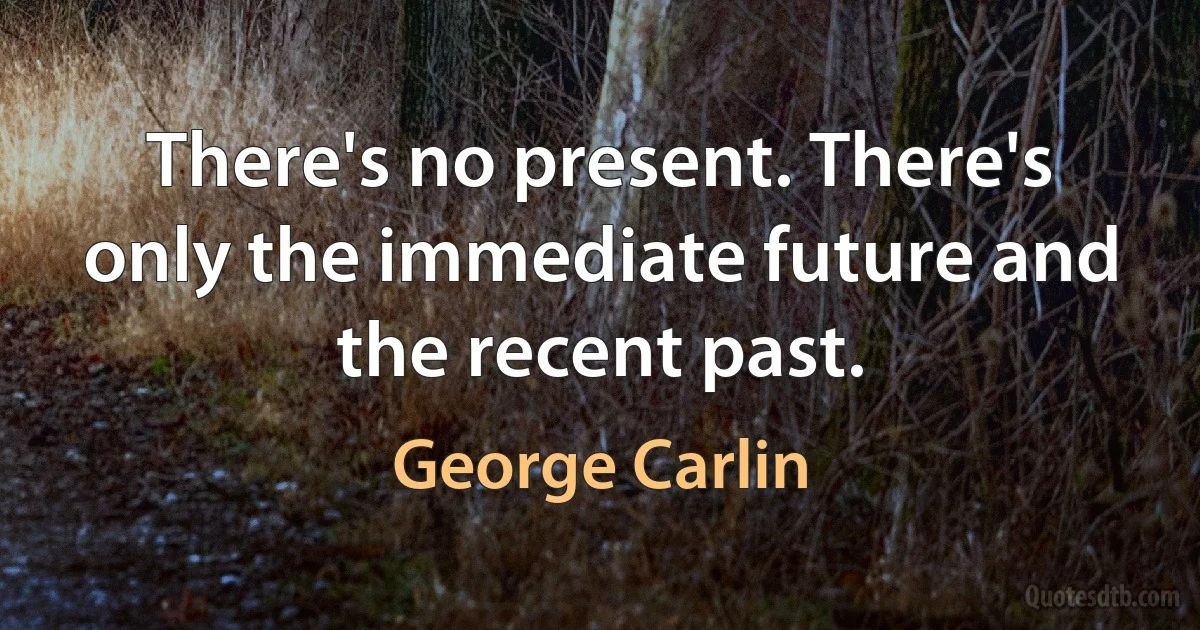 There's no present. There's only the immediate future and the recent past. (George Carlin)