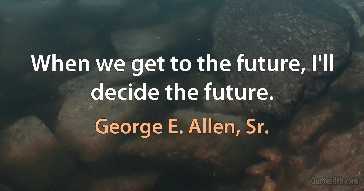 When we get to the future, I'll decide the future. (George E. Allen, Sr.)