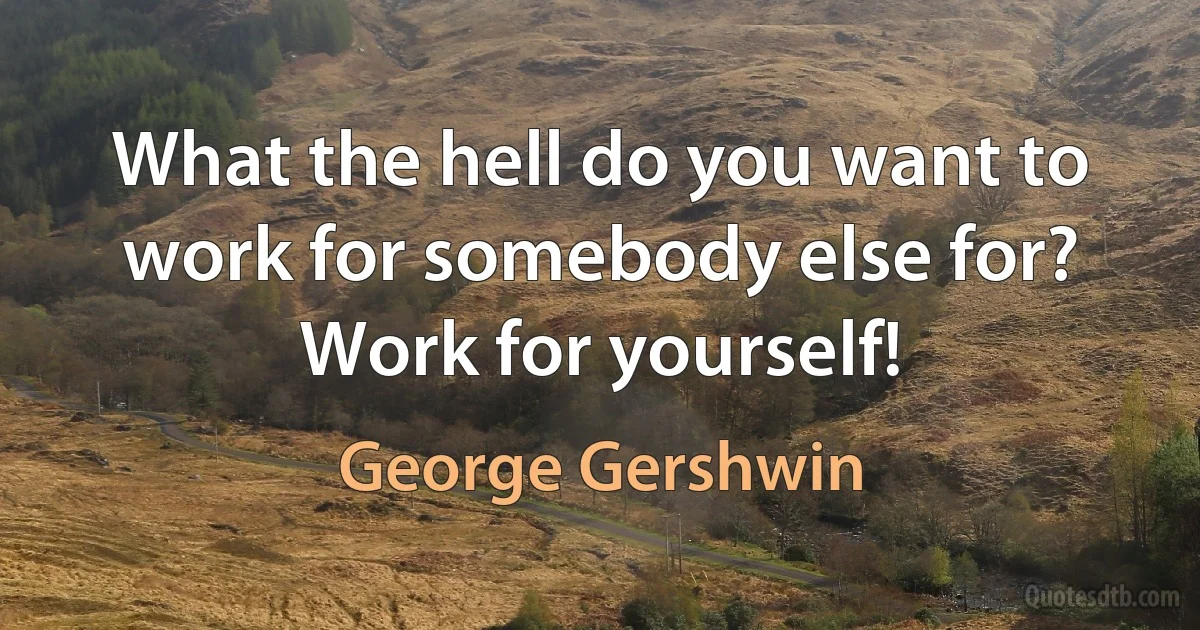 What the hell do you want to work for somebody else for? Work for yourself! (George Gershwin)