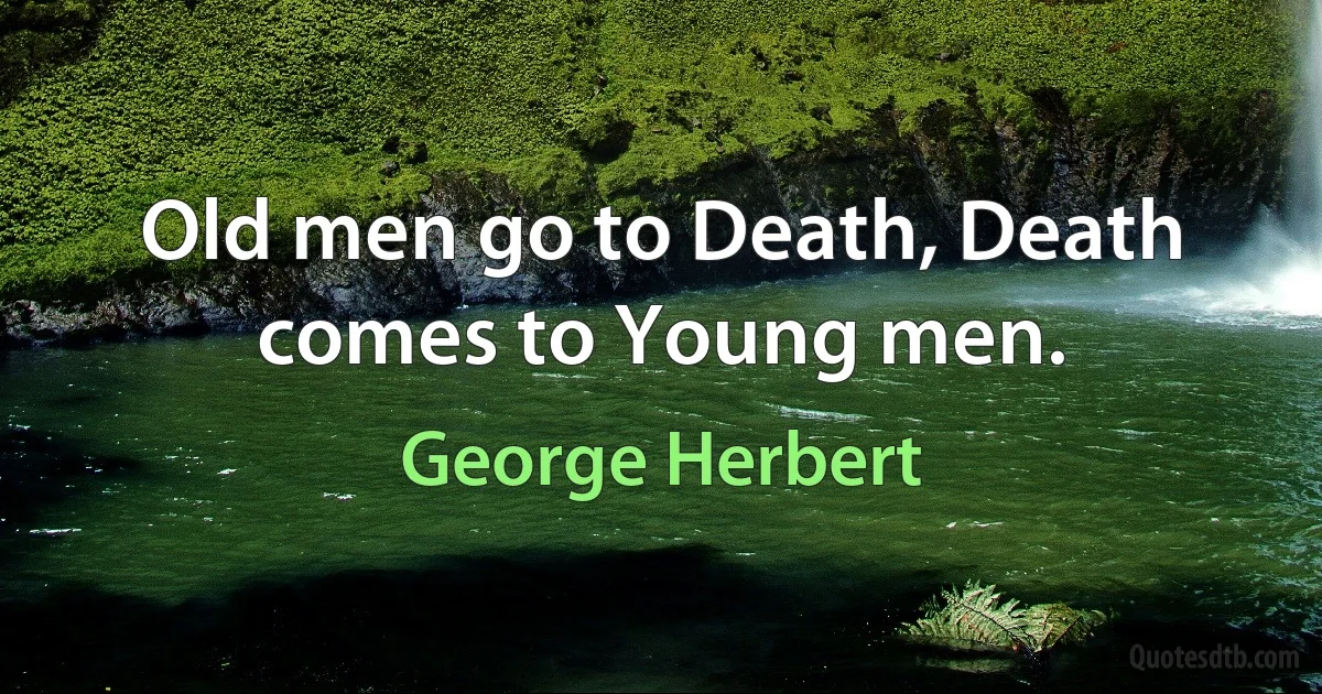 Old men go to Death, Death comes to Young men. (George Herbert)