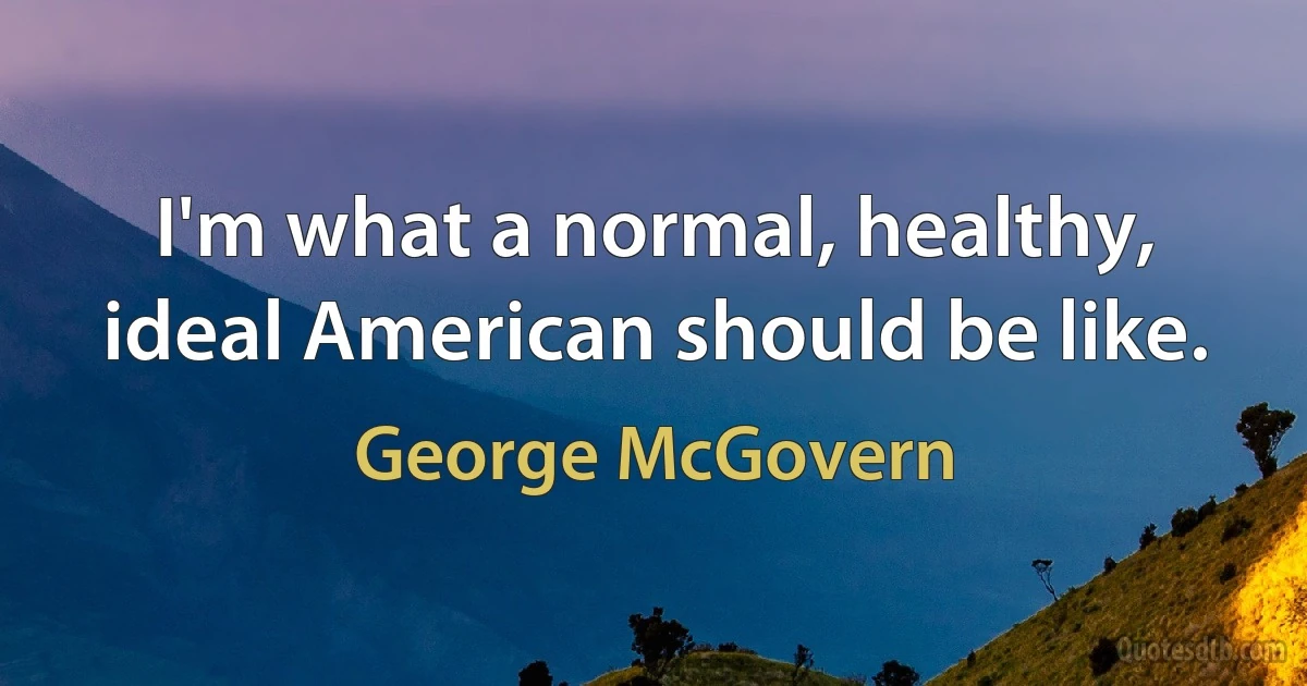 I'm what a normal, healthy, ideal American should be like. (George McGovern)