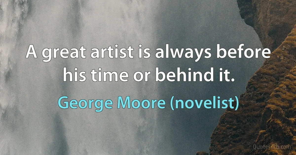 A great artist is always before his time or behind it. (George Moore (novelist))