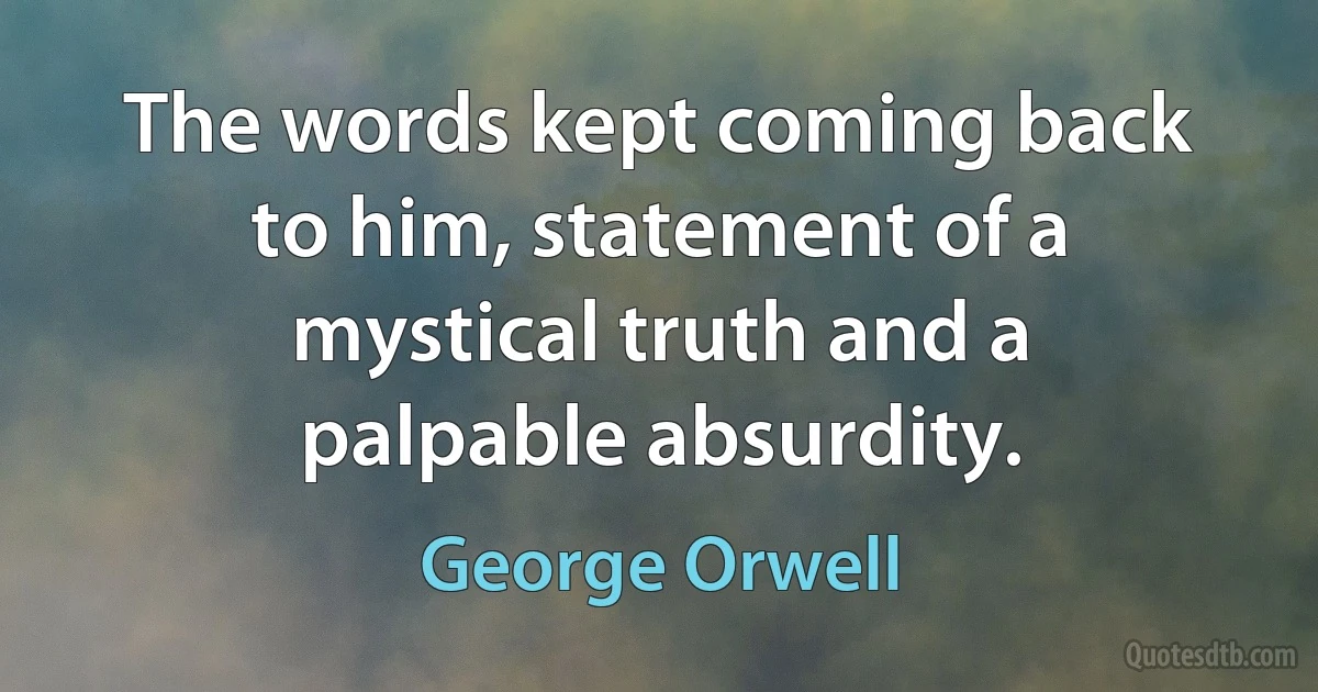 The words kept coming back to him, statement of a mystical truth and a palpable absurdity. (George Orwell)