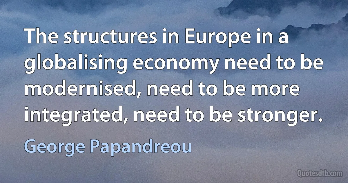 The structures in Europe in a globalising economy need to be modernised, need to be more integrated, need to be stronger. (George Papandreou)