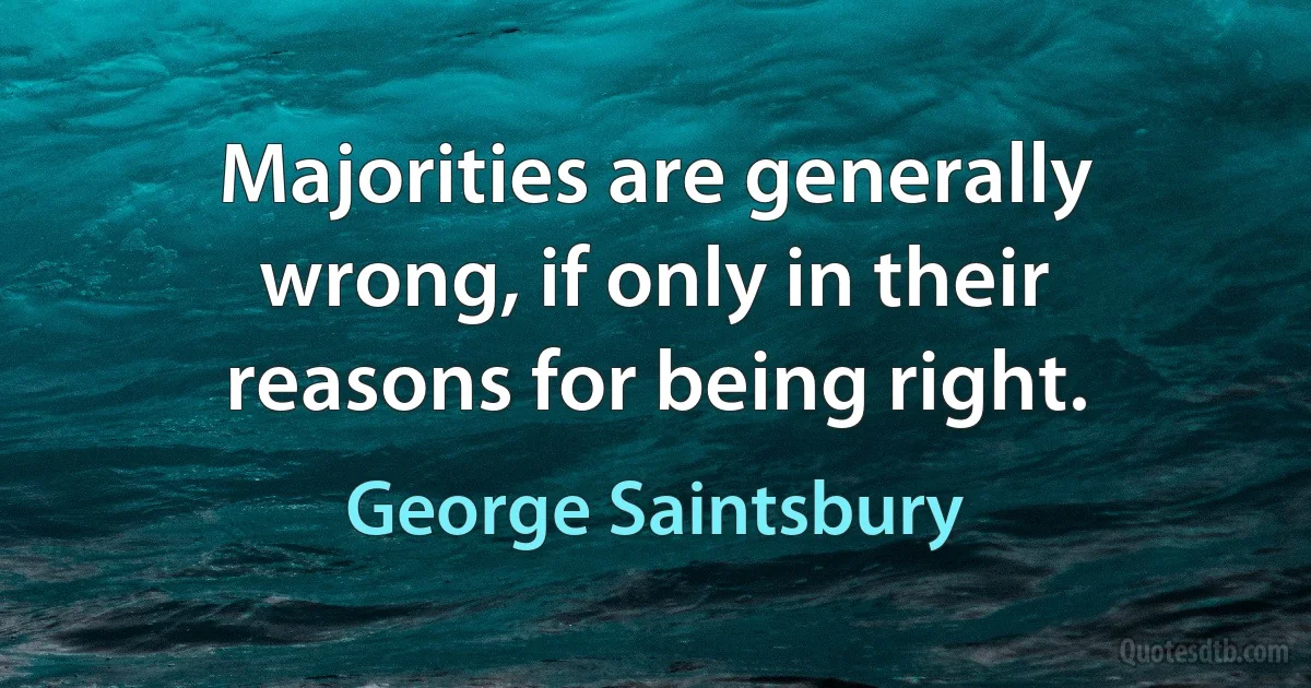 Majorities are generally wrong, if only in their reasons for being right. (George Saintsbury)