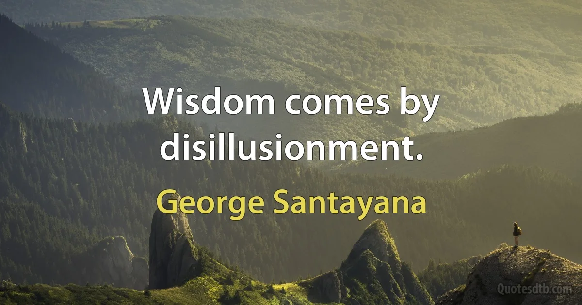 Wisdom comes by disillusionment. (George Santayana)