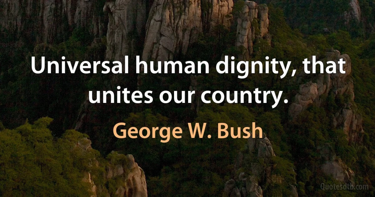 Universal human dignity, that unites our country. (George W. Bush)