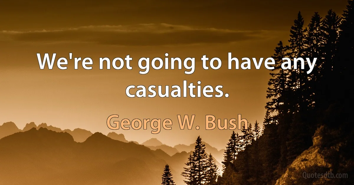 We're not going to have any casualties. (George W. Bush)