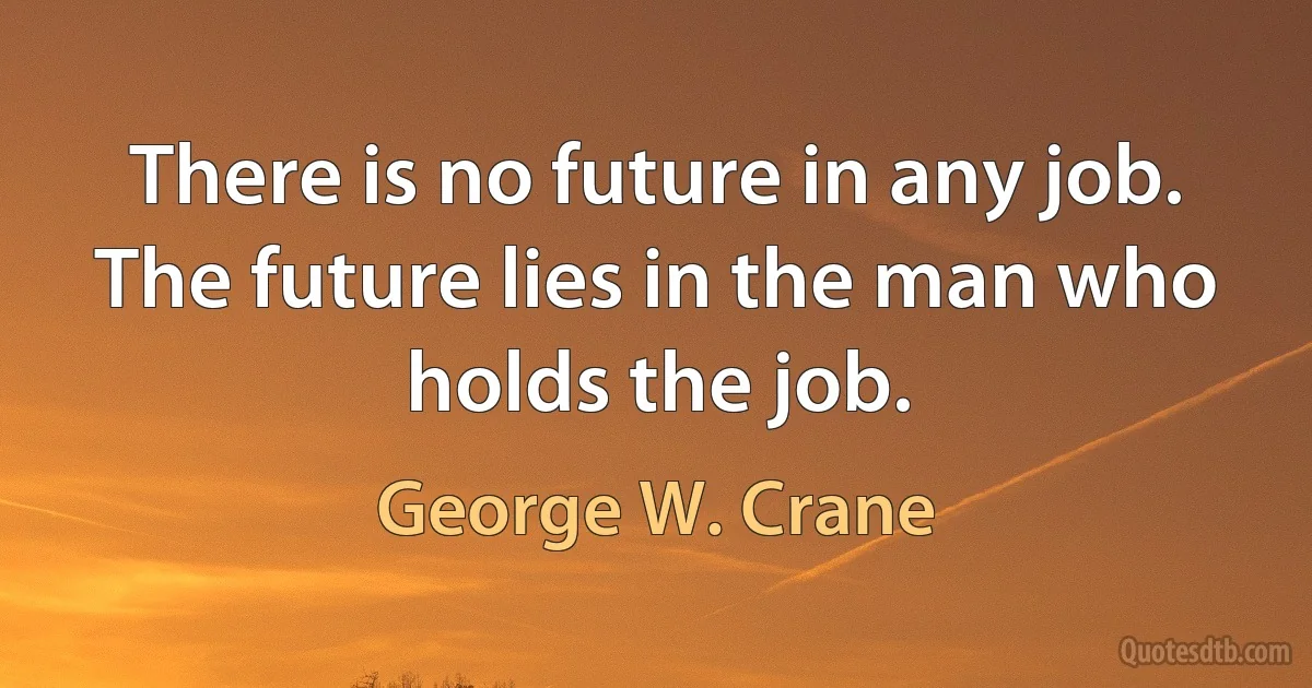 There is no future in any job. The future lies in the man who holds the job. (George W. Crane)