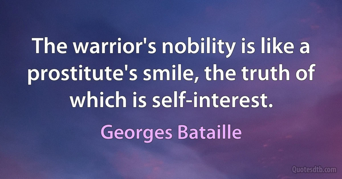 The warrior's nobility is like a prostitute's smile, the truth of which is self-interest. (Georges Bataille)