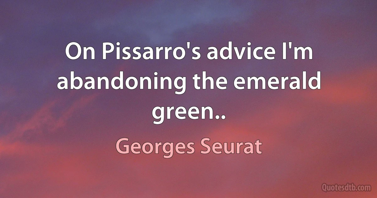 On Pissarro's advice I'm abandoning the emerald green.. (Georges Seurat)