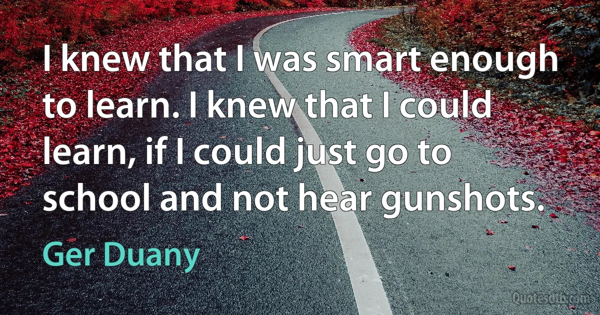 I knew that I was smart enough to learn. I knew that I could learn, if I could just go to school and not hear gunshots. (Ger Duany)