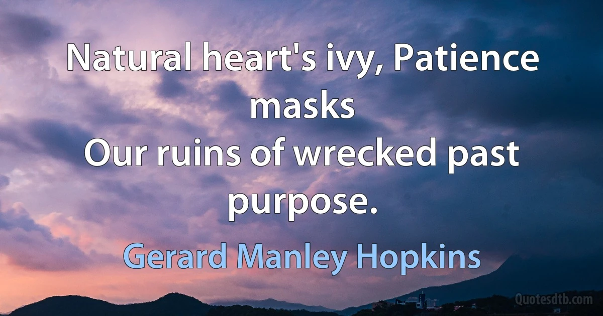 Natural heart's ivy, Patience masks
Our ruins of wrecked past purpose. (Gerard Manley Hopkins)