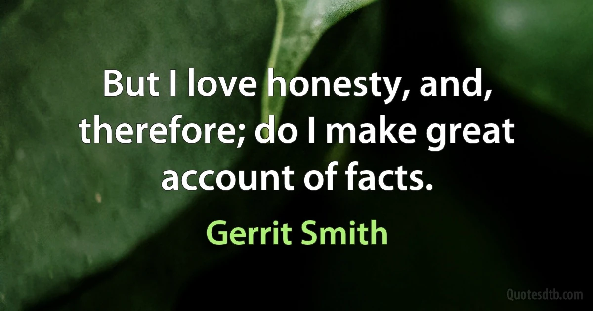 But I love honesty, and, therefore; do I make great account of facts. (Gerrit Smith)