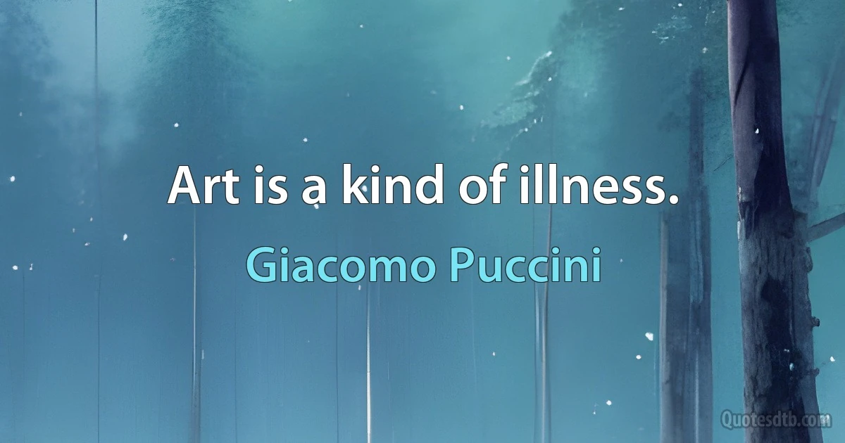 Art is a kind of illness. (Giacomo Puccini)