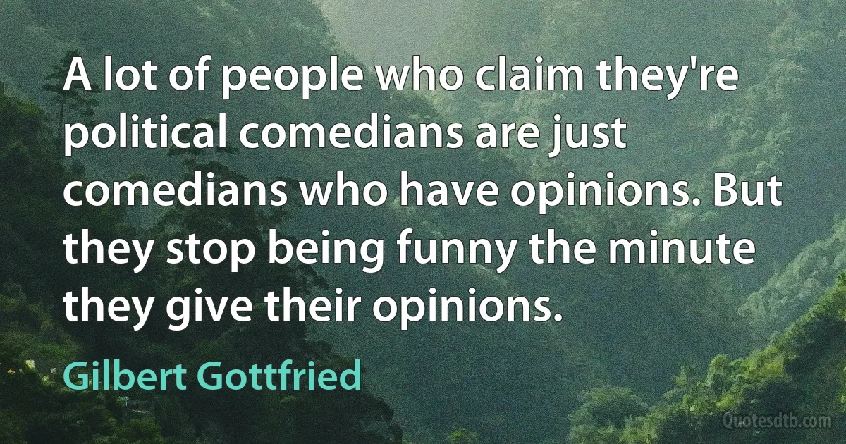 A lot of people who claim they're political comedians are just comedians who have opinions. But they stop being funny the minute they give their opinions. (Gilbert Gottfried)