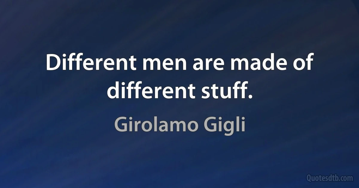 Different men are made of different stuff. (Girolamo Gigli)