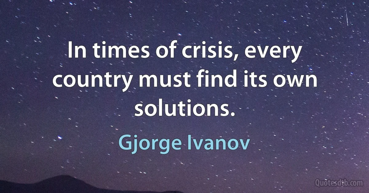 In times of crisis, every country must find its own solutions. (Gjorge Ivanov)