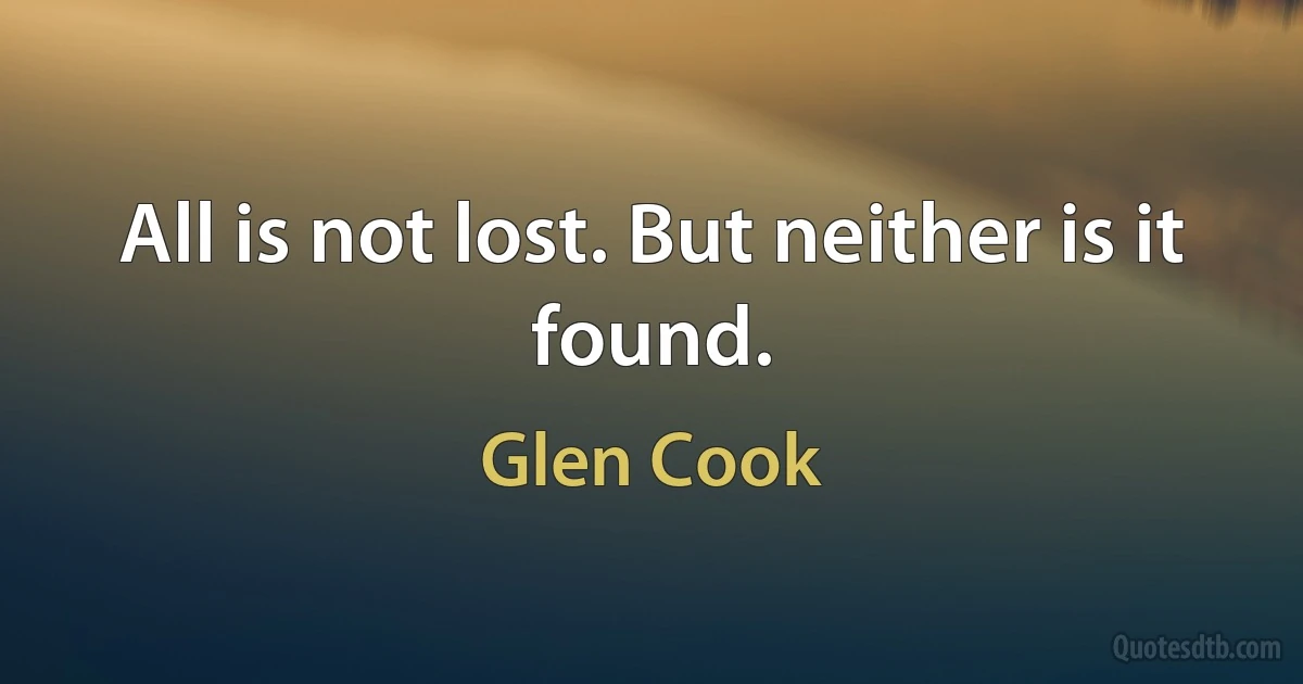 All is not lost. But neither is it found. (Glen Cook)