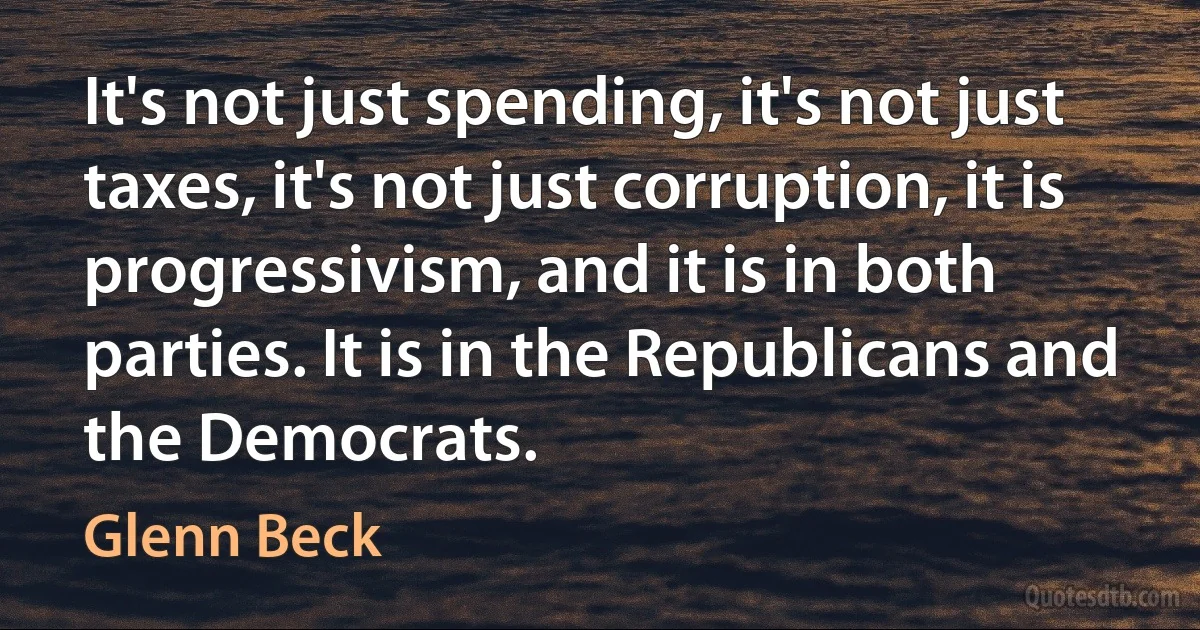 It's not just spending, it's not just taxes, it's not just corruption, it is progressivism, and it is in both parties. It is in the Republicans and the Democrats. (Glenn Beck)