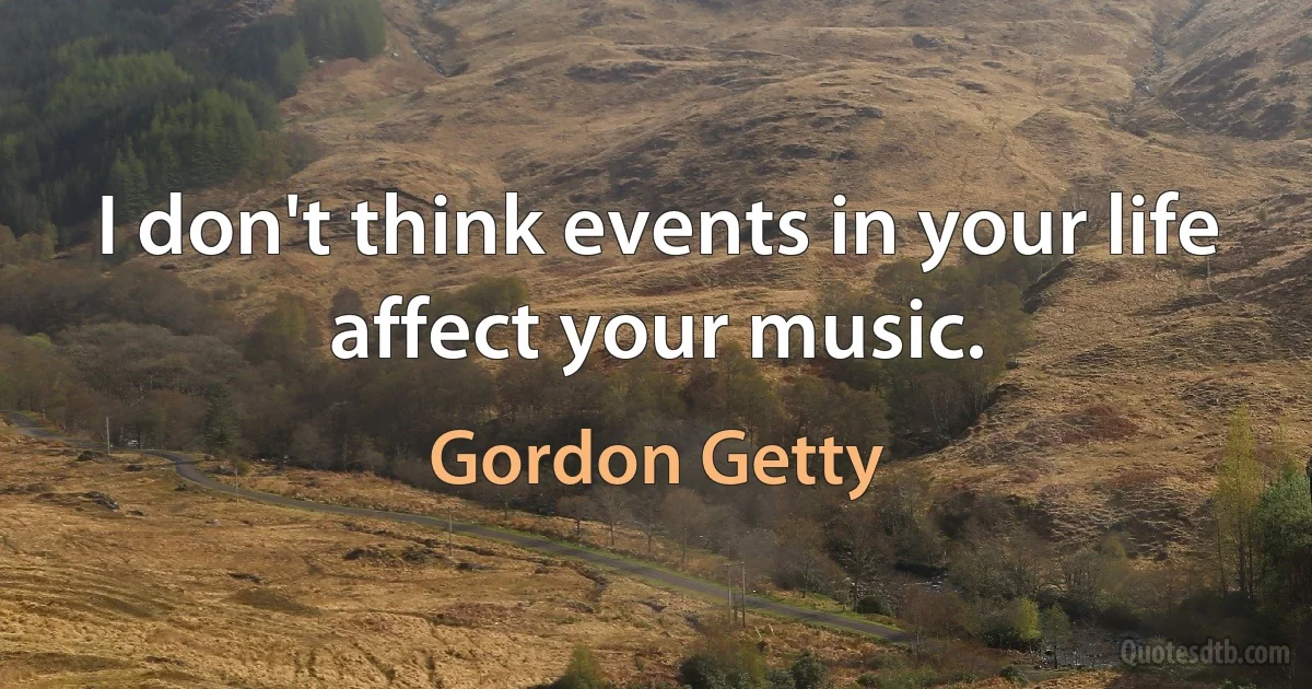 I don't think events in your life affect your music. (Gordon Getty)