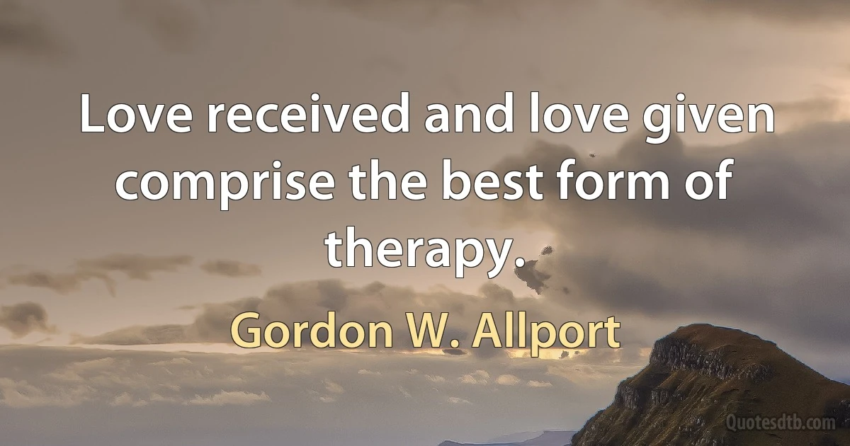 Love received and love given comprise the best form of therapy. (Gordon W. Allport)