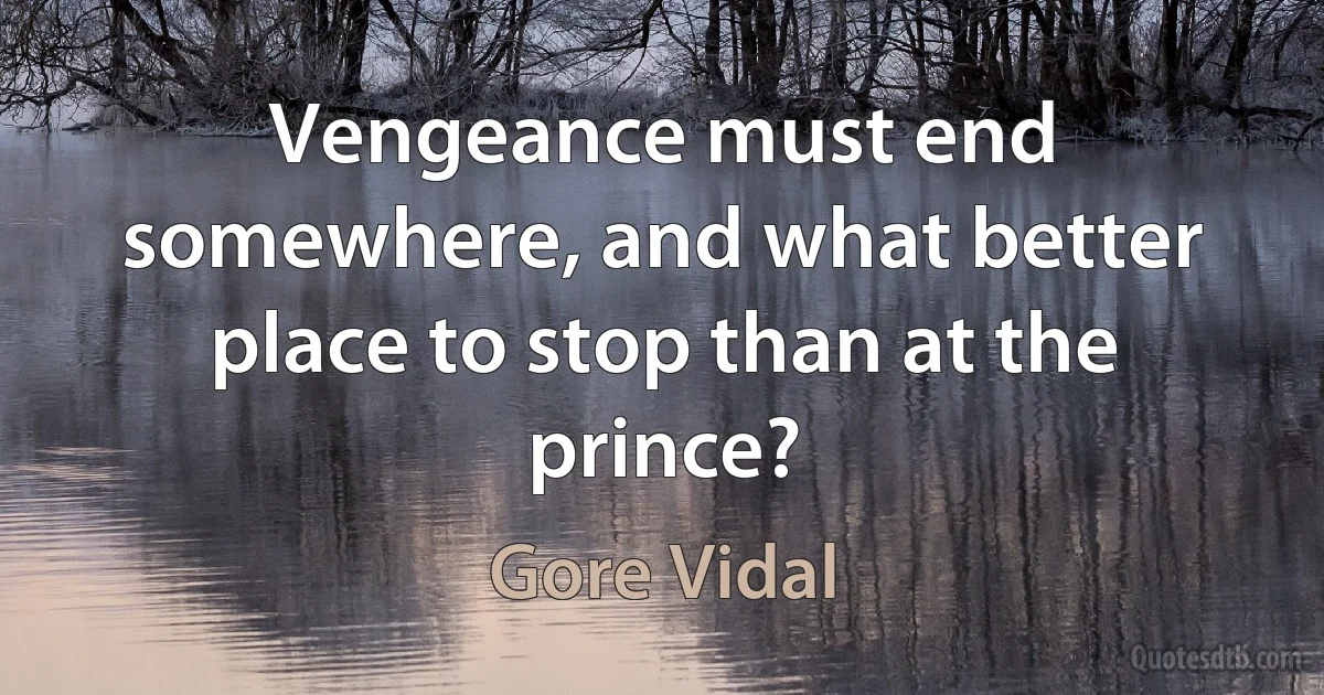 Vengeance must end somewhere, and what better place to stop than at the prince? (Gore Vidal)