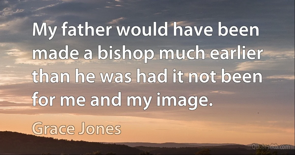 My father would have been made a bishop much earlier than he was had it not been for me and my image. (Grace Jones)