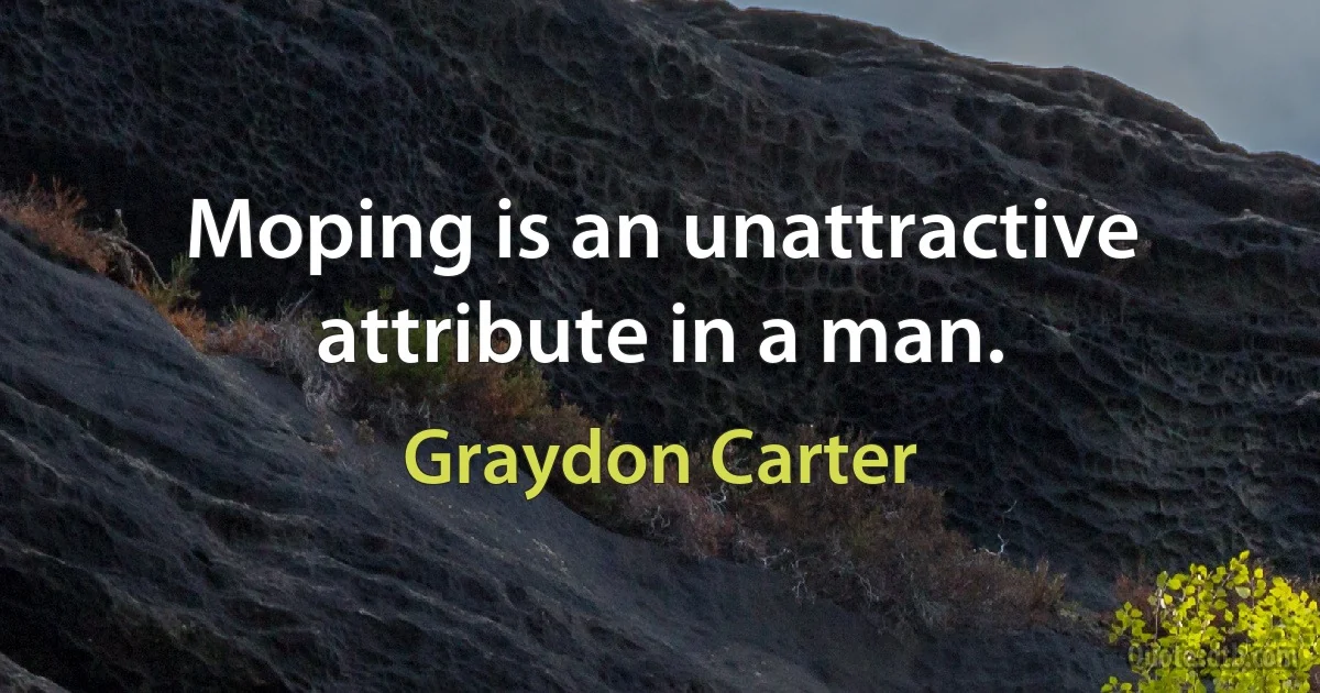 Moping is an unattractive attribute in a man. (Graydon Carter)