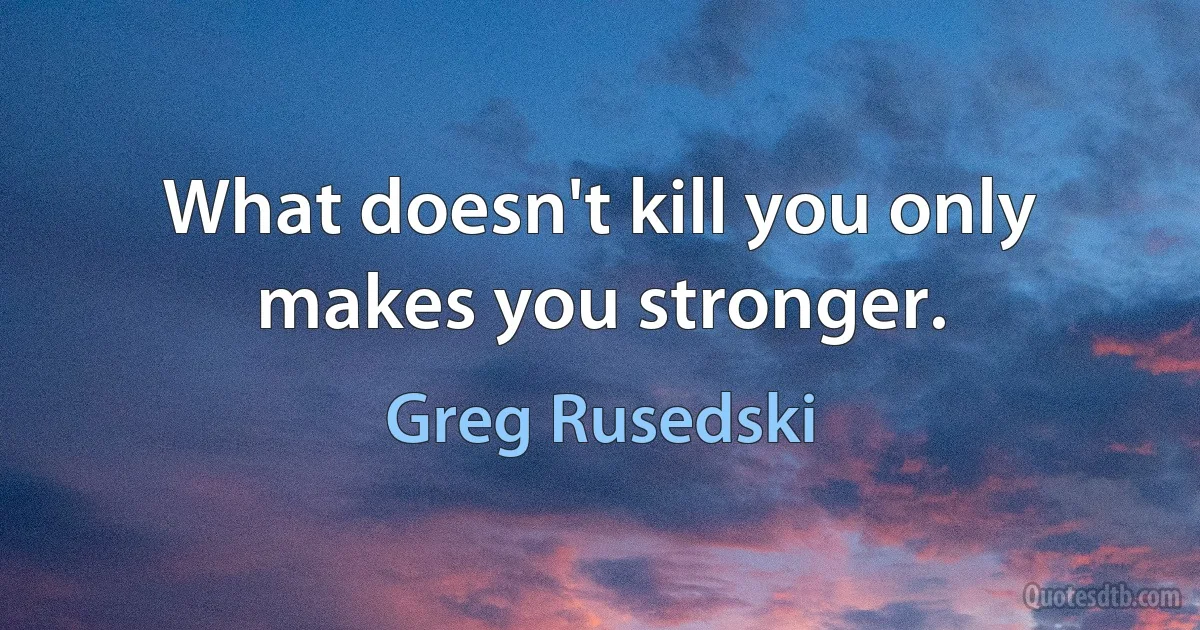 What doesn't kill you only makes you stronger. (Greg Rusedski)